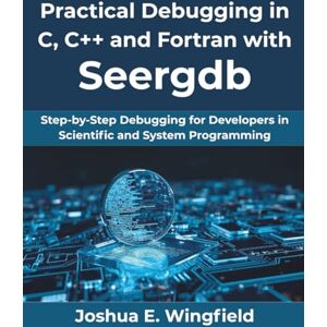 Wingfield, Joshua E. Practical Debugging in C, C++ and Fortran with Seergdb: Step-by-Step Debugging for Developers in Scientific and System Programming: 13 (Ultimate tech, Ai and Design trends) Wingfield, Joshua E. Practical Debugging in C, C++ and Fortran with Seergdb: Step-by-Step Debugging for Developers in Scientific and System Programming: 13 (Ultimate tech, Ai and Design trends)