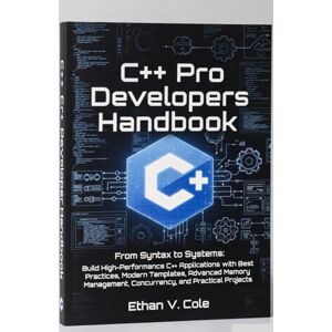 V.cole, Ethan C++ Pro Developer's Handbook: From Syntax to Systems: Build High-Performance C++ Applications with Best Practices, Modern Templates, Advanced Memory Management, Concurrency, and Practical Projects V.cole, Ethan C++ Pro Developer's Handbook: From Syntax to Systems: Build High-Performance C++ Applications with Best Practices, Modern Templates, Advanced Memory Management, Concurrency, and Practical Projects