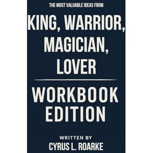 L. Roarke, Cyrus The Most Valuable Ideas from King, Warrior, Magician, Lover Workbook Edition: Practical Tools for Douglas and Robert Moore's Teachings L. Roarke, Cyrus The Most Valuable Ideas from King, Warrior, Magician, Lover Workbook Edition: Practical Tools for Douglas and Robert Moore's Teachings