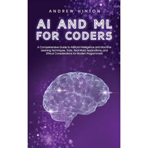 Hinton, Andrew AI and ML for Coders: A Comprehensive Guide to Artificial Intelligence and Machine Learning Techniques, Tools, Real-World Applications, and Ethical ... for Modern Programmers (AI Fundamentals) Hinton, Andrew AI and ML for Coders: A Comprehensive Guide to Artificial Intelligence and Machine Learning Techniques, Tools, Real-World Applications, and Ethical ... for Modern Programmers (AI Fundamentals)