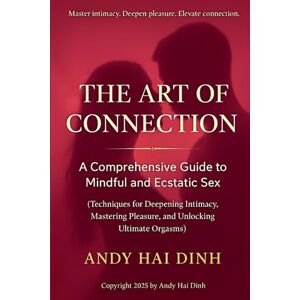 Dinh, Andy Hai The Art of Connection: A Comprehensive Guide to Mindful and Ecstatic Sex: (Techniques for Deepening Intimacy, Mastering Pleasure, and Unlocking Ultimate Orgasms): 2 (The Relationship Mastery Series) Dinh, Andy Hai The Art of Connection: A Comprehensive Guide to Mindful and Ecstatic Sex: (Techniques for Deepening Intimacy, Mastering Pleasure, and Unlocking Ultimate Orgasms): 2 (The Relationship Mastery Series)