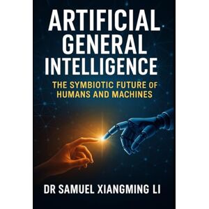LI, Dr Samuel Xiangming Artificial General Intelligence (AGI): The Symbiotic Future of Humans and Machines (Anhub Humanoid Robotics Series) LI, Dr Samuel Xiangming Artificial General Intelligence (AGI): The Symbiotic Future of Humans and Machines (Anhub Humanoid Robotics Series)