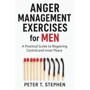STEPHEN, PETER T. ANGER MANAGEMENT EXERCISES FOR MEN: A PRACTICAL GUIDE REGAINING CONTROL AND INNER PEACE STEPHEN, PETER T. ANGER MANAGEMENT EXERCISES FOR MEN: A PRACTICAL GUIDE REGAINING CONTROL AND INNER PEACE