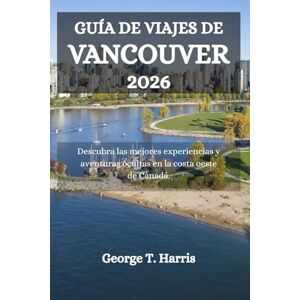 Harris, George T. GUÍA DE VIAJES DE VANCOUVER 2026: Descubra las mejores experiencias y aventuras ocultas en la costa oeste de Canadá. Harris, George T. GUÍA DE VIAJES DE VANCOUVER 2026: Descubra las mejores experiencias y aventuras ocultas en la costa oeste de Canadá.