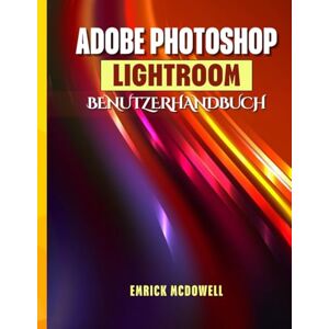 McDowell, Emrick ADOBE PHOTOSHOP LIGHTROOM BENUTZERHANDBUCH: Ein Umfassendes Schritt-Für-Schritt-Handbuch Zum Organisieren, Bearbeiten Und Verbessern Mit Den Neuesten Tools Für Jeden Kreativen, Vom Anfänger Bis Z McDowell, Emrick ADOBE PHOTOSHOP LIGHTROOM BENUTZERHANDBUCH: Ein Umfassendes Schritt-Für-Schritt-Handbuch Zum Organisieren, Bearbeiten Und Verbessern Mit Den Neuesten Tools Für Jeden Kreativen, Vom Anfänger Bis Z