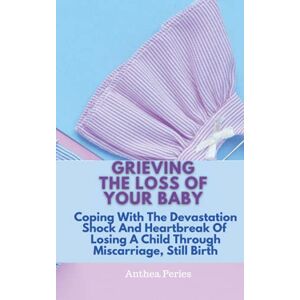 Peries, Anthea Grieving The Loss Of Your Baby: Coping With The Devastation Shock And Heartbreak Of Losing A Child Through Miscarriage, Still Birth (Books on Bereavement, Death and Grief) Peries, Anthea Grieving The Loss Of Your Baby: Coping With The Devastation Shock And Heartbreak Of Losing A Child Through Miscarriage, Still Birth (Books on Bereavement, Death and Grief)