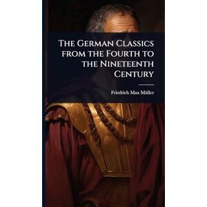 Mã1/4ller, Friedrich Max The German Classics from the Fourth to the Nineteenth Century Mã1/4ller, Friedrich Max The German Classics from the Fourth to the Nineteenth Century