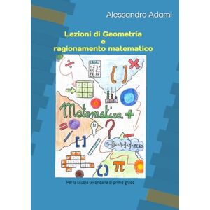 Adami, Prof Alessandro Lezioni di Geometria e ragionamento matematico: Parte prima per la scuola secondaria di primo grado Adami, Prof Alessandro Lezioni di Geometria e ragionamento matematico: Parte prima per la scuola secondaria di primo grado