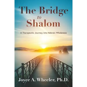 Wheeler, Ph.D., Joyce A. The Bridge to Shalom: A Therapeutic Journey into Hebraic Wholeness Wheeler, Ph.D., Joyce A. The Bridge to Shalom: A Therapeutic Journey into Hebraic Wholeness