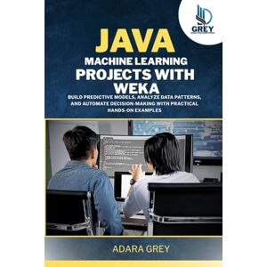Grey, Adara Java Machine Learning Projects with Weka: Build Predictive Models, Analyze Data Patterns, and Automate Decision-Making with Practical Hands-On Examples Grey, Adara Java Machine Learning Projects with Weka: Build Predictive Models, Analyze Data Patterns, and Automate Decision-Making with Practical Hands-On Examples