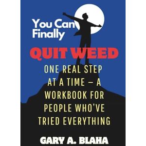 A. Blaha, Gary You Can Finally Quit Weed: One Real Step at a Time — A Workbook for People Who’ve Tried Everything A. Blaha, Gary You Can Finally Quit Weed: One Real Step at a Time — A Workbook for People Who’ve Tried Everything