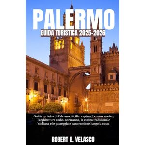 VELASCO, ROBERT B. PALERMO GUIDA TURISTICA 2025-2026: Guida turistica di Palermo, Sicilia: esplora il centro storico, l'architettura arabo-normanna, la cucina ... e le passeggiate panoramiche lungo la costa VELASCO, ROBERT B. PALERMO GUIDA TURISTICA 2025-2026: Guida turistica di Palermo, Sicilia: esplora il centro storico, l'architettura arabo-normanna, la cucina ... e le passeggiate panoramiche lungo la costa