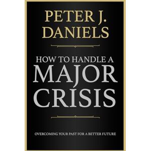 Daniels, Peter J How to Handle a Major Crisis: Overcoming Your Past For a Better Future Daniels, Peter J How to Handle a Major Crisis: Overcoming Your Past For a Better Future