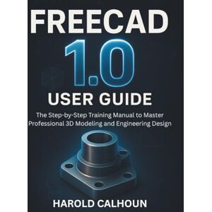 CALHOUN, HAROLD FreeCAD 1.0 User Guide: The Step-by-Step Training Manual to Master Professional 3D Modeling and Engineering Design CALHOUN, HAROLD FreeCAD 1.0 User Guide: The Step-by-Step Training Manual to Master Professional 3D Modeling and Engineering Design