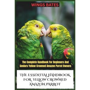 BATES, WINGS THE ESSENTIAL HANDBOOK FOR YELLOW CROWNED AMAZON PARROT: The Complete Handbook For Beginners And Seniors Yellow Crowned Amazon Parrot Owners BATES, WINGS THE ESSENTIAL HANDBOOK FOR YELLOW CROWNED AMAZON PARROT: The Complete Handbook For Beginners And Seniors Yellow Crowned Amazon Parrot Owners