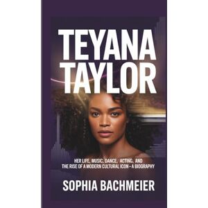 Bachmeier, Sophia TEYANA TAYLOR: Her Life, Music, Dance, Acting, and the Rise of a Modern Cultural Icon — A Biography Bachmeier, Sophia TEYANA TAYLOR: Her Life, Music, Dance, Acting, and the Rise of a Modern Cultural Icon — A Biography