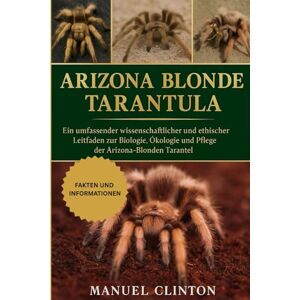 CLINTON, MANUEL ARIZONA BLONDE TARANTULA: Ein umfassender wissenschaftlicher und ethischer Leitfaden zur Biologie, Ökologie und Pflege der Arizona-Blonden Tarantel CLINTON, MANUEL ARIZONA BLONDE TARANTULA: Ein umfassender wissenschaftlicher und ethischer Leitfaden zur Biologie, Ökologie und Pflege der Arizona-Blonden Tarantel