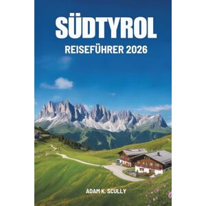Scully, Adam K. SÜDTYROL REISEFÜHRER 2026: Ihr unverzichtbarer Begleiter für die Bergregion Italiens Scully, Adam K. SÜDTYROL REISEFÜHRER 2026: Ihr unverzichtbarer Begleiter für die Bergregion Italiens