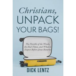 Lentz, Dick Christians, Unpack Your Bags!: The Parable of the Weeds, the End Times, and What to Expect Before Jesus Returns Lentz, Dick Christians, Unpack Your Bags!: The Parable of the Weeds, the End Times, and What to Expect Before Jesus Returns