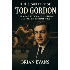 Evans, Brian The Biography of Tod Gordon: The Man Who Changed Wrestling and Paid the Ultimate Price Evans, Brian The Biography of Tod Gordon: The Man Who Changed Wrestling and Paid the Ultimate Price