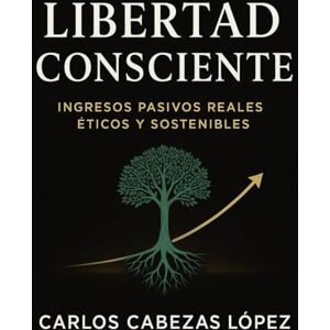 Cabezas López, Carlos Libertad Consciente: Ingresos pasivos reales, éticos y sostenibles Cabezas López, Carlos Libertad Consciente: Ingresos pasivos reales, éticos y sostenibles