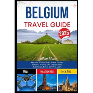 Mattis, William BELGIUM TRAVEL GUIDE 2025: Discover Hidden Gems, Local Flavors, Timeless History, and Unforgettable Adventures Across Europe’s Heart Mattis, William BELGIUM TRAVEL GUIDE 2025: Discover Hidden Gems, Local Flavors, Timeless History, and Unforgettable Adventures Across Europe’s Heart