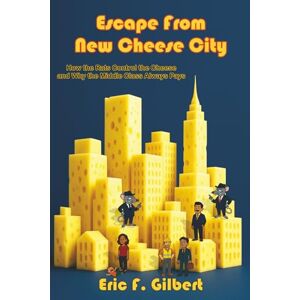 Gilbert, Eric F. Escape From New Cheese City: How the Rats Control the Cheese and Why the Middle Class Always Pays Gilbert, Eric F. Escape From New Cheese City: How the Rats Control the Cheese and Why the Middle Class Always Pays