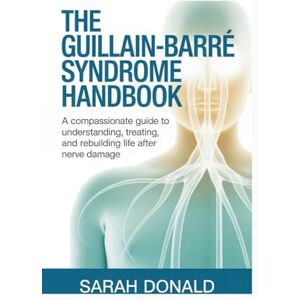 DONALD, SARAH THE GUILLAIN-BARRÉ SYNDROME HANDBOOK: A compassionate guide to understanding, treating, and rebuilding life after nerve damage DONALD, SARAH THE GUILLAIN-BARRÉ SYNDROME HANDBOOK: A compassionate guide to understanding, treating, and rebuilding life after nerve damage