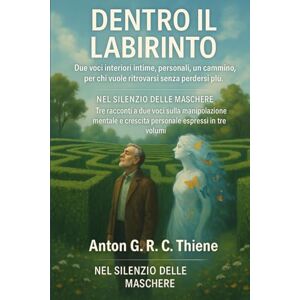 R. C. Thiene, Anton G. Dentro il Labirinto: Due voci interiori intime personali, un cammino, per chi vuole ritrovarsi senza perdersi più: 2 (Nel Silenzio delle Maschere. Un ... mentale e l'empowerment personale) R. C. Thiene, Anton G. Dentro il Labirinto: Due voci interiori intime personali, un cammino, per chi vuole ritrovarsi senza perdersi più: 2 (Nel Silenzio delle Maschere. Un ... mentale e l'empowerment personale)