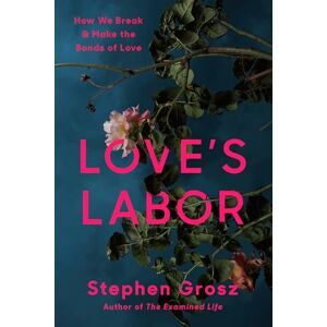 Grosz, Stephen Love's Labor: How We Break and Make the Bonds of Love Grosz, Stephen Love's Labor: How We Break and Make the Bonds of Love