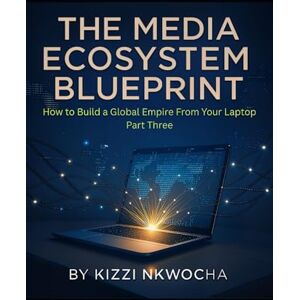 Nkwocha, Kizzi The Media Ecosystem Blueprint:: How to Build a Global Empire from Your Laptop Part 3: Building the Media Empire, Legacy and Longevity Nkwocha, Kizzi The Media Ecosystem Blueprint:: How to Build a Global Empire from Your Laptop Part 3: Building the Media Empire, Legacy and Longevity