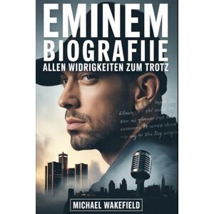 Wakefield, Michael Eminem-Biografie: Allen Widrigkeiten zum Trotz: Die Geschichte von Schmerz, Leidenschaft und Beharrlichkeit, die den Hip-Hop neu definiert hat Wakefield, Michael Eminem-Biografie: Allen Widrigkeiten zum Trotz: Die Geschichte von Schmerz, Leidenschaft und Beharrlichkeit, die den Hip-Hop neu definiert hat