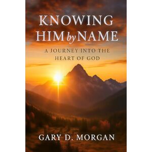 Morgan, Gary D Knowing Him by Name: A Journey into the Heart of God Morgan, Gary D Knowing Him by Name: A Journey into the Heart of God