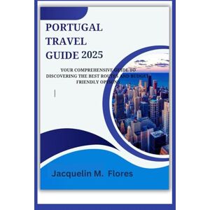 M. Flores, Jacquelin Portugal Travel Guide 2025: Your Comprehensive Guide to Discovering the Best Routes and Budget-Friendly Options M. Flores, Jacquelin Portugal Travel Guide 2025: Your Comprehensive Guide to Discovering the Best Routes and Budget-Friendly Options