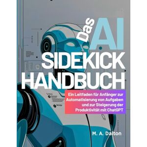 Dalton, M.A Das AI-Sidekick-Handbuch: Ein Leitfaden für Anfänger zur Automatisierung von Aufgaben und zur Steigerung der Produktivität mit ChatGPT Dalton, M.A Das AI-Sidekick-Handbuch: Ein Leitfaden für Anfänger zur Automatisierung von Aufgaben und zur Steigerung der Produktivität mit ChatGPT