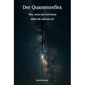 Gautier, David Der Quantenreflex: Was, wenn das Universum selbst die Antwort ist? Gautier, David Der Quantenreflex: Was, wenn das Universum selbst die Antwort ist?