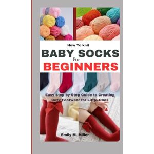Miller, Emily M. How To knit Baby Socks For Beginners: Easy Step-by-Step Guide to Creating Cozy Footwear for Little Ones Miller, Emily M. How To knit Baby Socks For Beginners: Easy Step-by-Step Guide to Creating Cozy Footwear for Little Ones