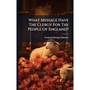 Maurice, Frederick Denison What Message Have The Clergy For The People Of England? Maurice, Frederick Denison What Message Have The Clergy For The People Of England?