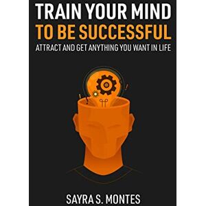 Montes, Sayra Train Your Mind To Be Successful: Attract and get anything you want in life Montes, Sayra Train Your Mind To Be Successful: Attract and get anything you want in life