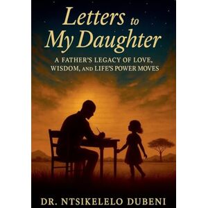 Dubeni, Ntsikelelo Letters To My Daughter: A Father's Legacy Of Love, Wisdom, and Life's Power Moves Dubeni, Ntsikelelo Letters To My Daughter: A Father's Legacy Of Love, Wisdom, and Life's Power Moves