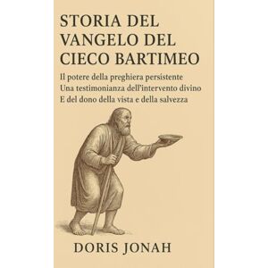 Jonah, Doris STORIA DEL VANGELO DEL CIECO BARTIMEO:: Il potere della preghiera persistente: una testimonianza dell'intervento divino e del dono della vista e della salvezza Jonah, Doris STORIA DEL VANGELO DEL CIECO BARTIMEO:: Il potere della preghiera persistente: una testimonianza dell'intervento divino e del dono della vista e della salvezza