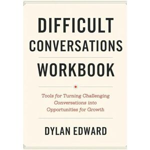 Edward, Dylan Difficult Conversations Workbook: Tools for Turning Challanging Conversations into Opportunities for Growth Edward, Dylan Difficult Conversations Workbook: Tools for Turning Challanging Conversations into Opportunities for Growth