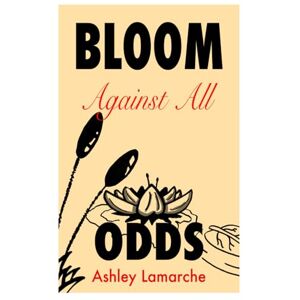 Lamarche, Ashley Bloom Against All Odds: A Memoir of Survival, Loss, Motherhood, and Finding Light in the Dark Lamarche, Ashley Bloom Against All Odds: A Memoir of Survival, Loss, Motherhood, and Finding Light in the Dark