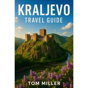 Miller, Tom Kraljevo Travel Guide: Discover the Heart of Serbia: Monasteries, Mountains, Local Life & Hidden Gems in Kraljevo 2025 Miller, Tom Kraljevo Travel Guide: Discover the Heart of Serbia: Monasteries, Mountains, Local Life & Hidden Gems in Kraljevo 2025