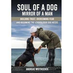 Wojtaschek, Andreas Soul of a Dog Mirror of a Man: Building Trust, Overcoming Fear, and Becoming the Leader Your Dog Needs Wojtaschek, Andreas Soul of a Dog Mirror of a Man: Building Trust, Overcoming Fear, and Becoming the Leader Your Dog Needs