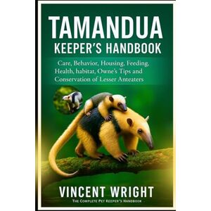 Vincent Tamandua Keeper’s Handbook: Care, Behavior, Housing, Feeding, Health, habitat, owners Tips and Conservation of Lesser Anteaters Vincent Tamandua Keeper’s Handbook: Care, Behavior, Housing, Feeding, Health, habitat, owners Tips and Conservation of Lesser Anteaters