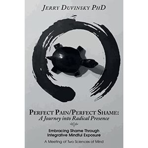 Duvinsky PhD, Jerry Perfect Pain/Perfect Shame: A Journey into Radical Presence: Embracing Shame Through Integrative Mindful Exposure: A Meeting of Two Sciences of Mind Duvinsky PhD, Jerry Perfect Pain/Perfect Shame: A Journey into Radical Presence: Embracing Shame Through Integrative Mindful Exposure: A Meeting of Two Sciences of Mind