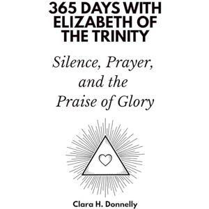 Days Press, 365 365 Days with Elizabeth of the Trinity: Silence, Prayer, and the Praise of Glory Days Press, 365 365 Days with Elizabeth of the Trinity: Silence, Prayer, and the Praise of Glory