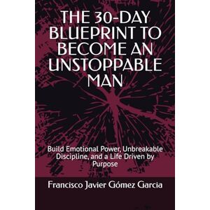 Gómez Garcia, Francisco Javier THE 30-DAY BLUEPRINT TO BECOME AN UNSTOPPABLE MAN: Build Emotional Power, Unbreakable Discipline, and a Life Driven by Purpose Gómez Garcia, Francisco Javier THE 30-DAY BLUEPRINT TO BECOME AN UNSTOPPABLE MAN: Build Emotional Power, Unbreakable Discipline, and a Life Driven by Purpose