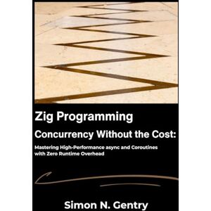 N. Gentry, Simon Zig Programming: Concurrency Without the Cost: Mastering High-Performance async and Coroutines with Zero Runtime Overhead N. Gentry, Simon Zig Programming: Concurrency Without the Cost: Mastering High-Performance async and Coroutines with Zero Runtime Overhead
